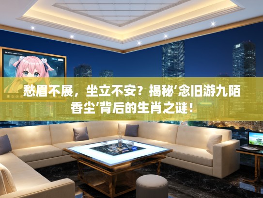 愁眉不展，坐立不安？揭秘‘念旧游九陌香尘’背后的生肖之谜！