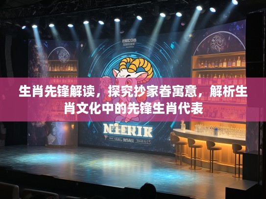 生肖先锋解读，探究抄家眷寓意，解析生肖文化中的先锋生肖代表