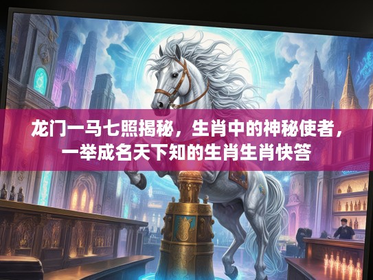龙门一马七照揭秘，生肖中的神秘使者，一举成名天下知的生肖生肖快答
