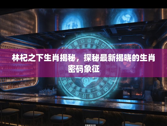 林杞之下生肖揭秘，探秘最新揭晓的生肖密码象征