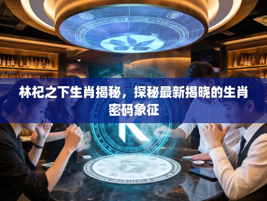 林杞之下生肖揭秘，探秘最新揭晓的生肖密码象征
