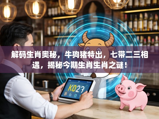 解码生肖奥秘，牛狗猪特出，七带二三相遇，揭秘今期生肖生肖之谜！
