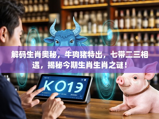 解码生肖奥秘，牛狗猪特出，七带二三相遇，揭秘今期生肖生肖之谜！