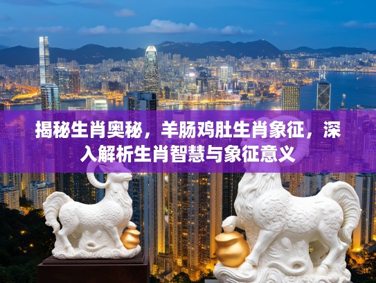 揭秘生肖奥秘，羊肠鸡肚生肖象征，深入解析生肖智慧与象征意义