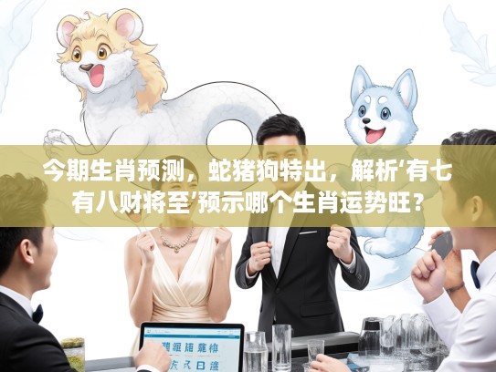 今期生肖预测，蛇猪狗特出，解析‘有七有八财将至’预示哪个生肖运势旺？