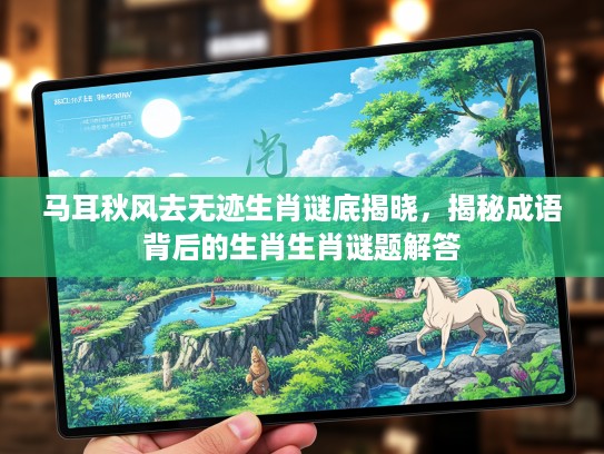 马耳秋风去无迹生肖谜底揭晓，揭秘成语背后的生肖生肖谜题解答