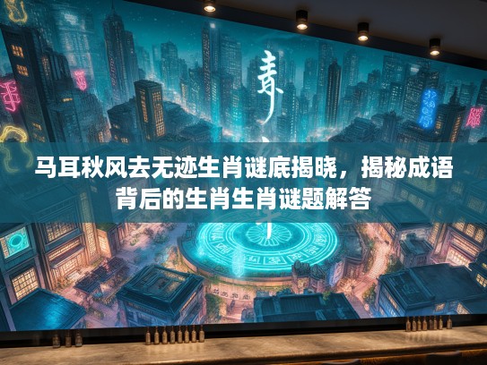 马耳秋风去无迹生肖谜底揭晓，揭秘成语背后的生肖生肖谜题解答