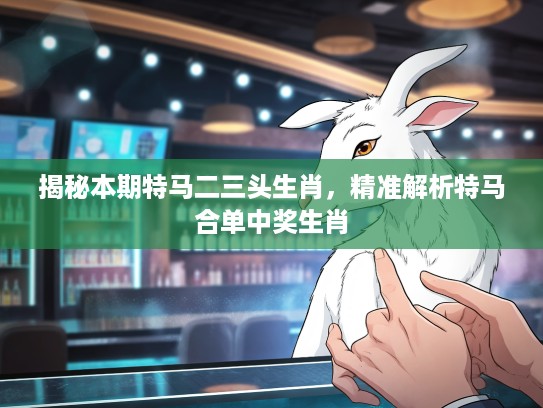 揭秘本期特马二三头生肖，精准解析特马合单中奖生肖