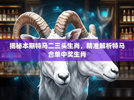 揭秘本期特马二三头生肖，精准解析特马合单中奖生肖