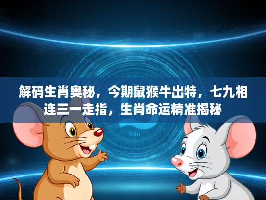 解码生肖奥秘，今期鼠猴牛出特，七九相连三一走指，生肖命运精准揭秘