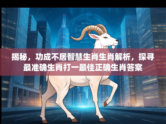 揭秘，功成不居智慧生肖生肖解析，探寻最准确生肖打一最佳正确生肖答案