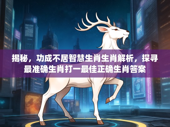 揭秘，功成不居智慧生肖生肖解析，探寻最准确生肖打一最佳正确生肖答案