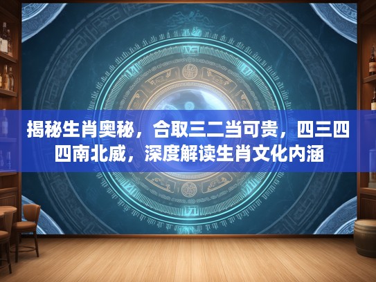 揭秘生肖奥秘，合取三二当可贵，四三四四南北威，深度解读生肖文化内涵