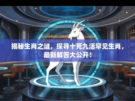 揭秘生肖之谜，探寻十死九活罕见生肖，最新解答大公开！