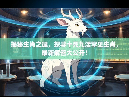 揭秘生肖之谜，探寻十死九活罕见生肖，最新解答大公开！