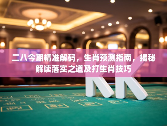 二八今期精准解码，生肖预测指南，揭秘解读落实之道及打生肖技巧