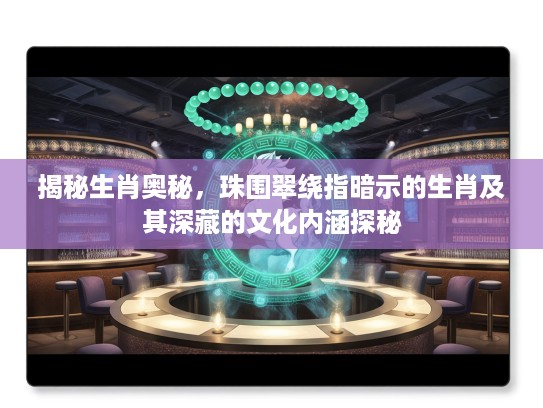 揭秘生肖奥秘，珠围翠绕指暗示的生肖及其深藏的文化内涵探秘