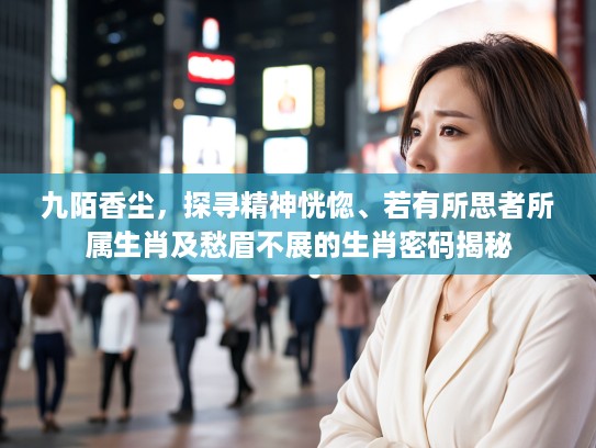 九陌香尘，探寻精神恍惚、若有所思者所属生肖及愁眉不展的生肖密码揭秘