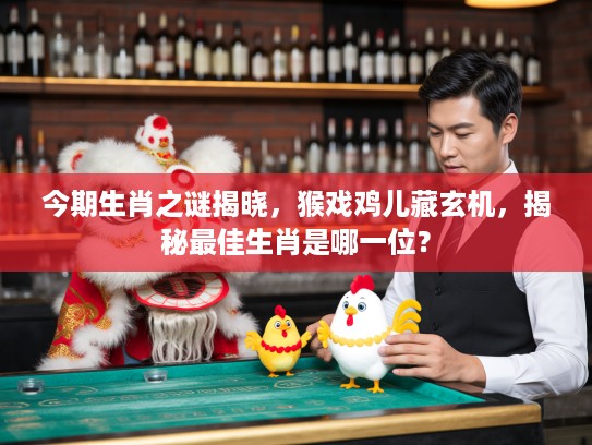 今期生肖之谜揭晓，猴戏鸡儿藏玄机，揭秘最佳生肖是哪一位？