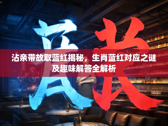 沾亲带故取蓝红揭秘，生肖蓝红对应之谜及趣味解答全解析