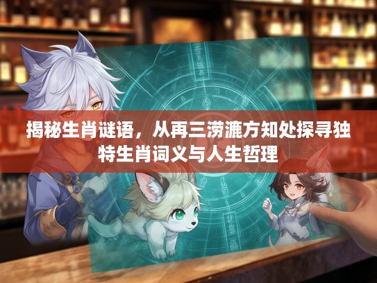 揭秘生肖谜语，从再三涝漉方知处探寻独特生肖词义与人生哲理