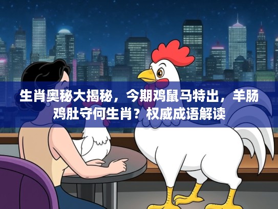 生肖奥秘大揭秘，今期鸡鼠马特出，羊肠鸡肚守何生肖？权威成语解读