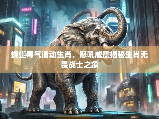 蜿蜒毒气涌动生肖，怒吼威震揭秘生肖无畏战士之象