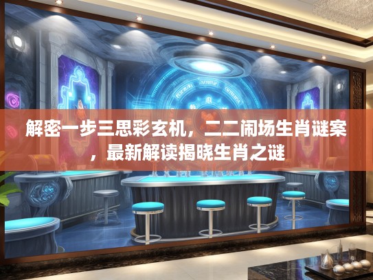 解密一步三思彩玄机，二二闹场生肖谜案，最新解读揭晓生肖之谜