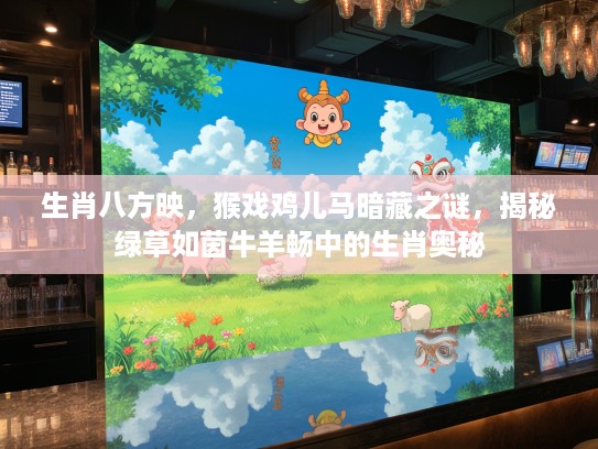 生肖八方映，猴戏鸡儿马暗藏之谜，揭秘绿草如茵牛羊畅中的生肖奥秘