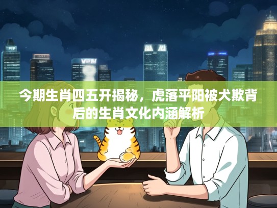 今期生肖四五开揭秘，虎落平阳被犬欺背后的生肖文化内涵解析