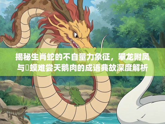 揭秘生肖蛇的不自量力象征，攀龙附凤与蝦蟆难尝天鹅肉的成语典故深度解析