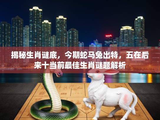 揭秘生肖谜底，今期蛇马兔出特，五在后来十当前最佳生肖谜题解析