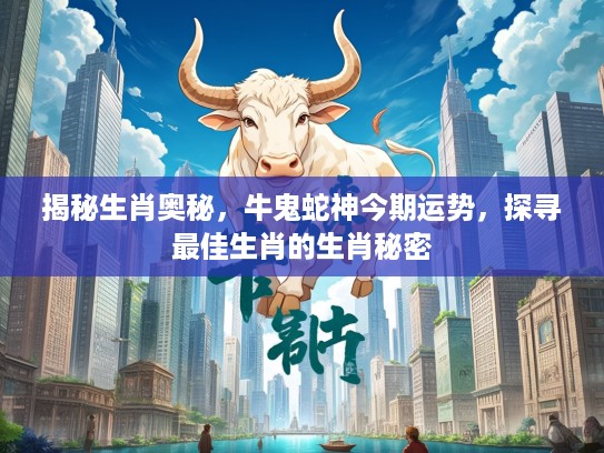 揭秘生肖奥秘，牛鬼蛇神今期运势，探寻最佳生肖的生肖秘密