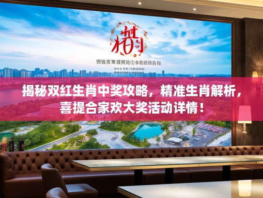揭秘双红生肖中奖攻略，精准生肖解析，喜提合家欢大奖活动详情！