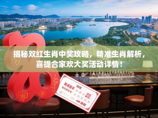 揭秘双红生肖中奖攻略，精准生肖解析，喜提合家欢大奖活动详情！