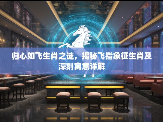 归心如飞生肖之谜，揭秘飞指象征生肖及深刻寓意详解