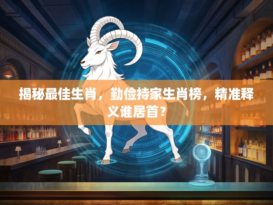 揭秘最佳生肖，勤俭持家生肖榜，精准释义谁居首？