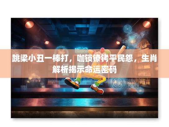 跳梁小丑一棒打，咖锁镣铐平民怨，生肖解析揭示命运密码