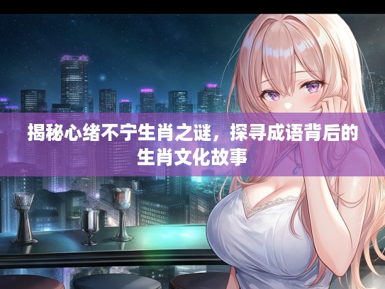 揭秘心绪不宁生肖之谜，探寻成语背后的生肖文化故事