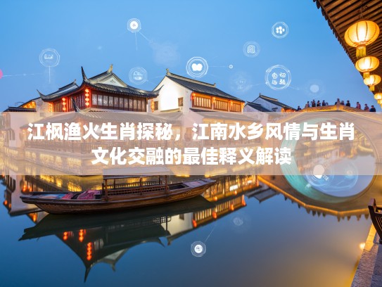 江枫渔火生肖探秘，江南水乡风情与生肖文化交融的最佳释义解读