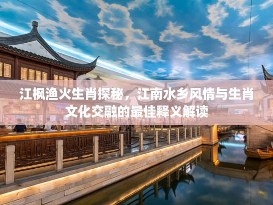 江枫渔火生肖探秘，江南水乡风情与生肖文化交融的最佳释义解读
