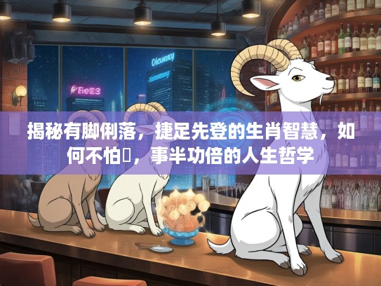 揭秘有脚俐落，捷足先登的生肖智慧，如何不怕攰，事半功倍的人生哲学