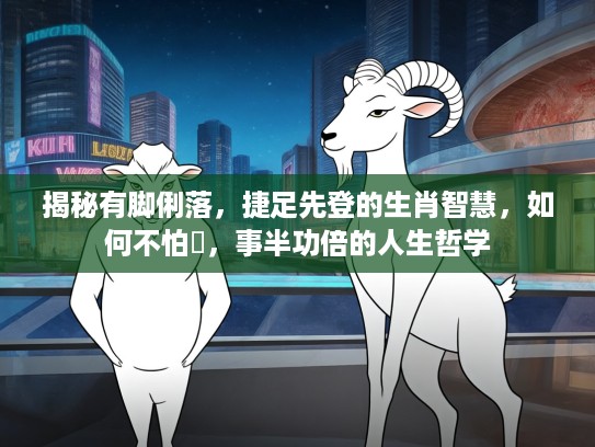 揭秘有脚俐落，捷足先登的生肖智慧，如何不怕攰，事半功倍的人生哲学