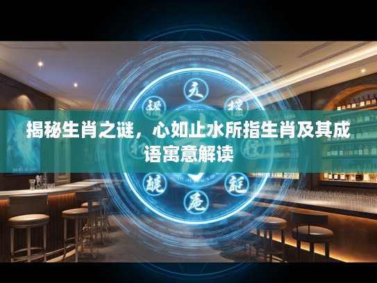 揭秘生肖之谜，心如止水所指生肖及其成语寓意解读