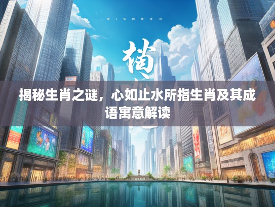 揭秘生肖之谜，心如止水所指生肖及其成语寓意解读