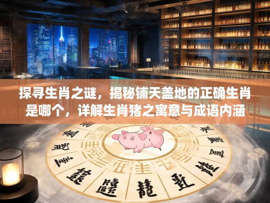 探寻生肖之谜，揭秘铺天盖地的正确生肖是哪个，详解生肖猪之寓意与成语内涵