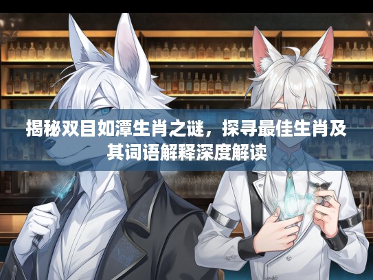 揭秘双目如潭生肖之谜，探寻最佳生肖及其词语解释深度解读