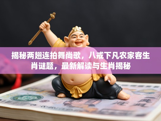 揭秘两翅连拍舞尚歌，八戒下凡农家客生肖谜题，最新解读与生肖揭秘