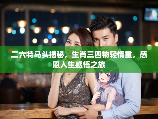 二六特马头揭秘，生肖三四物轻情重，感恩人生感悟之旅