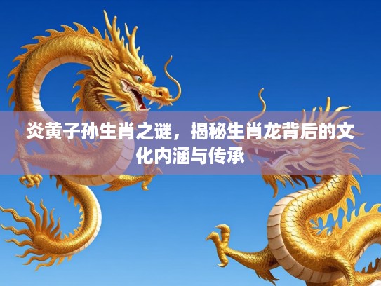 炎黄子孙生肖之谜，揭秘生肖龙背后的文化内涵与传承